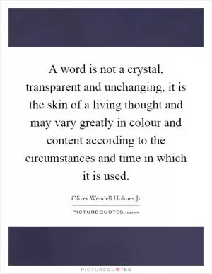 A word is not a crystal, transparent and unchanging, it is the skin of a living thought and may vary greatly in colour and content according to the circumstances and time in which it is used Picture Quote #1