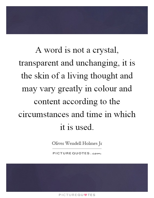 A word is not a crystal, transparent and unchanging, it is the skin of a living thought and may vary greatly in colour and content according to the circumstances and time in which it is used Picture Quote #1