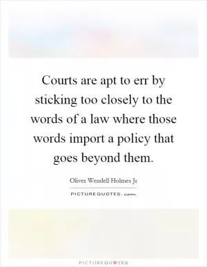 Courts are apt to err by sticking too closely to the words of a law where those words import a policy that goes beyond them Picture Quote #1