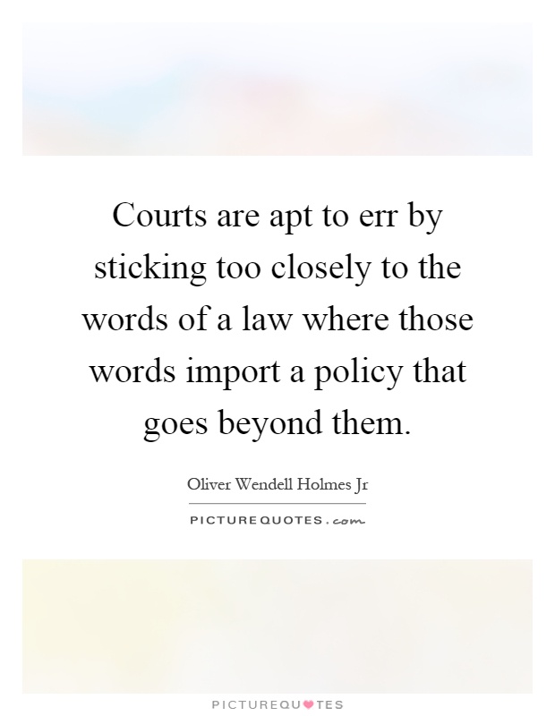 Courts are apt to err by sticking too closely to the words of a law where those words import a policy that goes beyond them Picture Quote #1