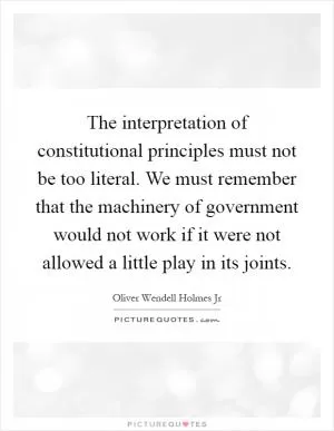 The interpretation of constitutional principles must not be too literal. We must remember that the machinery of government would not work if it were not allowed a little play in its joints Picture Quote #1