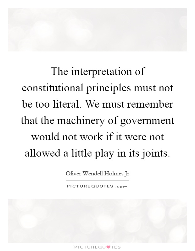 The interpretation of constitutional principles must not be too literal. We must remember that the machinery of government would not work if it were not allowed a little play in its joints Picture Quote #1