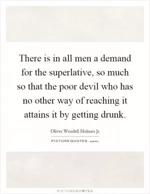 There is in all men a demand for the superlative, so much so that the poor devil who has no other way of reaching it attains it by getting drunk Picture Quote #1