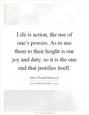 Life is action, the use of one’s powers. As to use them to their height is our joy and duty, so it is the one end that justifies itself Picture Quote #1
