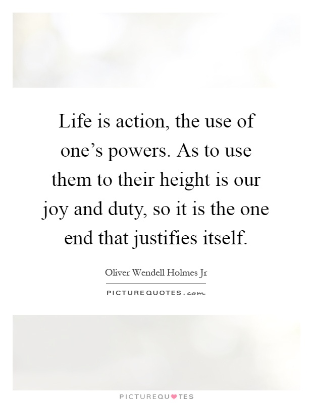 Life is action, the use of one's powers. As to use them to their height is our joy and duty, so it is the one end that justifies itself Picture Quote #1