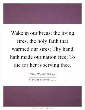 Wake in our breast the living fires, the holy faith that warmed our sires; Thy hand hath made our nation free; To die for her is serving thee Picture Quote #1