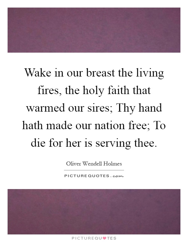 Wake in our breast the living fires, the holy faith that warmed our sires; Thy hand hath made our nation free; To die for her is serving thee Picture Quote #1