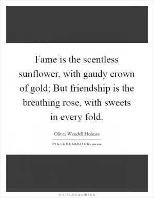 Fame is the scentless sunflower, with gaudy crown of gold; But friendship is the breathing rose, with sweets in every fold Picture Quote #1