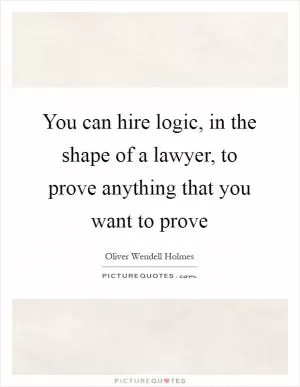 You can hire logic, in the shape of a lawyer, to prove anything that you want to prove Picture Quote #1
