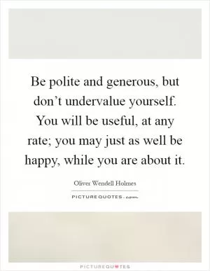 Be polite and generous, but don’t undervalue yourself. You will be useful, at any rate; you may just as well be happy, while you are about it Picture Quote #1