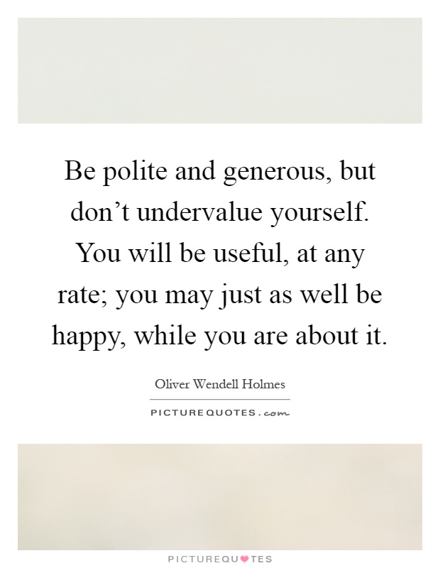 Be polite and generous, but don't undervalue yourself. You will be useful, at any rate; you may just as well be happy, while you are about it Picture Quote #1