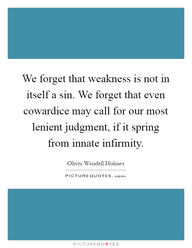 We forget that weakness is not in itself a sin. We forget that even cowardice may call for our most lenient judgment, if it spring from innate infirmity Picture Quote #1
