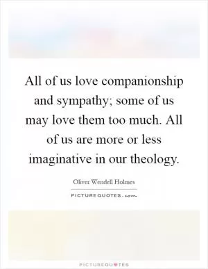 All of us love companionship and sympathy; some of us may love them too much. All of us are more or less imaginative in our theology Picture Quote #1