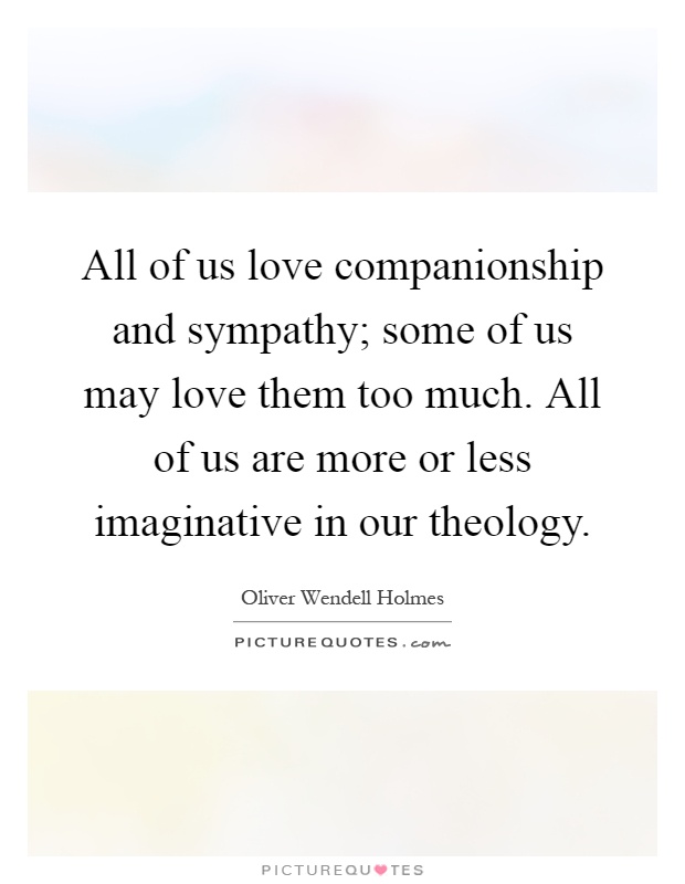 All of us love companionship and sympathy; some of us may love them too much. All of us are more or less imaginative in our theology Picture Quote #1