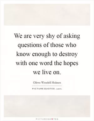 We are very shy of asking questions of those who know enough to destroy with one word the hopes we live on Picture Quote #1