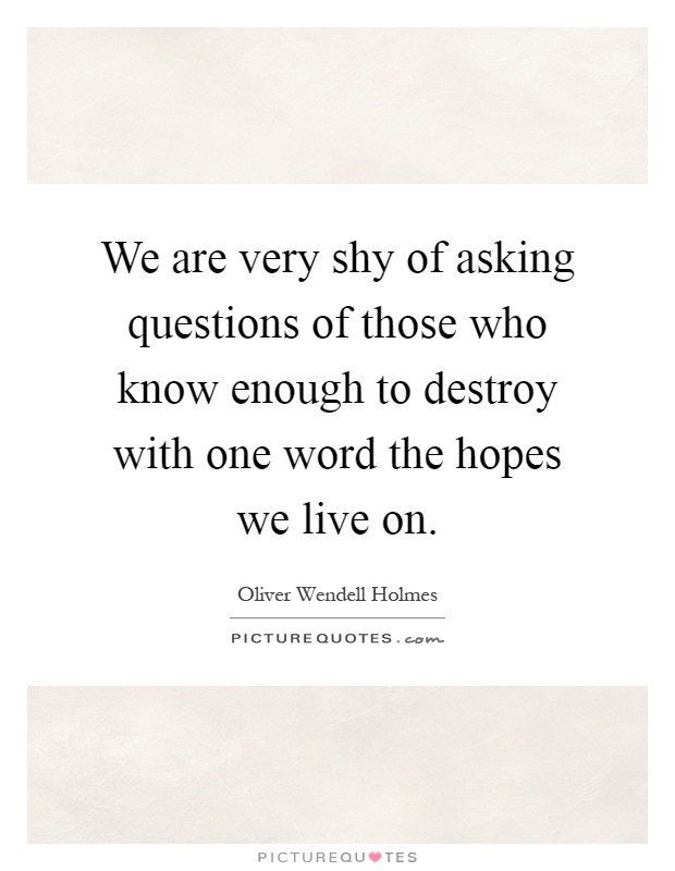 We are very shy of asking questions of those who know enough to destroy with one word the hopes we live on Picture Quote #1