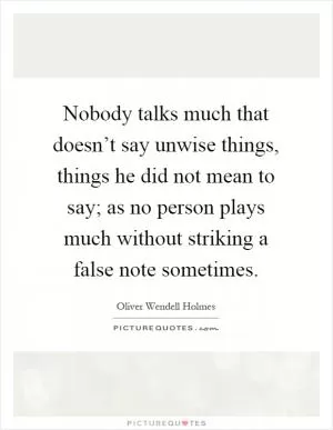 Nobody talks much that doesn’t say unwise things, things he did not mean to say; as no person plays much without striking a false note sometimes Picture Quote #1