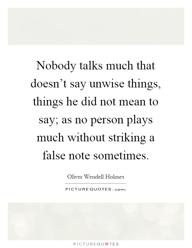 Nobody talks much that doesn't say unwise things, things he did not mean to say; as no person plays much without striking a false note sometimes Picture Quote #1
