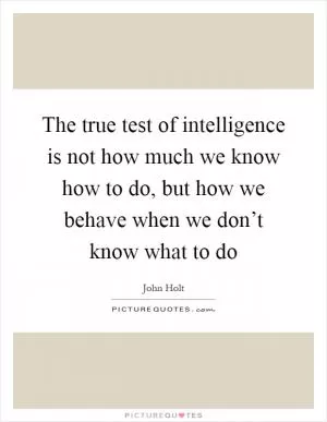 The true test of intelligence is not how much we know how to do, but how we behave when we don’t know what to do Picture Quote #1