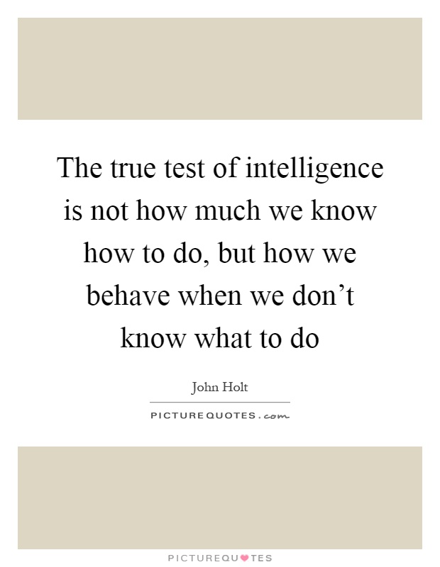 The true test of intelligence is not how much we know how to do, but how we behave when we don't know what to do Picture Quote #1