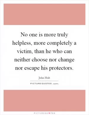No one is more truly helpless, more completely a victim, than he who can neither choose nor change nor escape his protectors Picture Quote #1