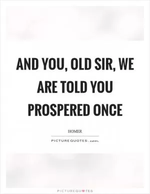 And you, old sir, we are told you prospered once Picture Quote #1