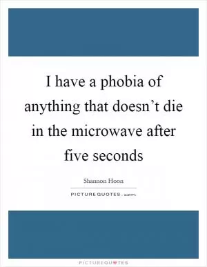 I have a phobia of anything that doesn’t die in the microwave after five seconds Picture Quote #1