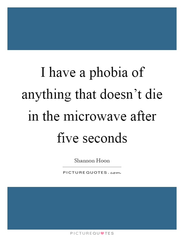 I have a phobia of anything that doesn't die in the microwave after five seconds Picture Quote #1