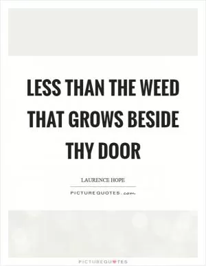 Less than the weed that grows beside thy door Picture Quote #1