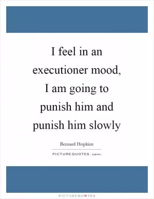 I feel in an executioner mood, I am going to punish him and punish him slowly Picture Quote #1