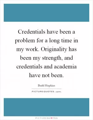 Credentials have been a problem for a long time in my work. Originality has been my strength, and credentials and academia have not been Picture Quote #1
