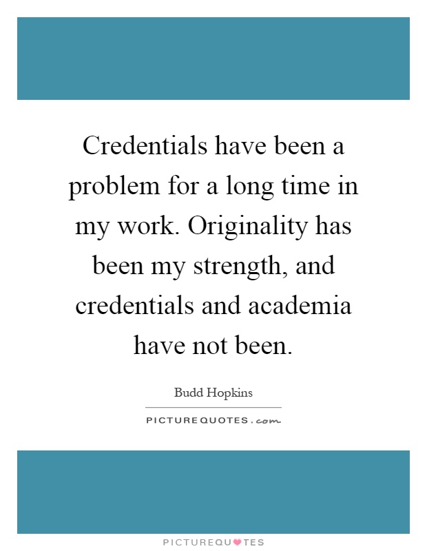 Credentials have been a problem for a long time in my work. Originality has been my strength, and credentials and academia have not been Picture Quote #1