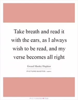 Take breath and read it with the ears, as I always wish to be read, and my verse becomes all right Picture Quote #1