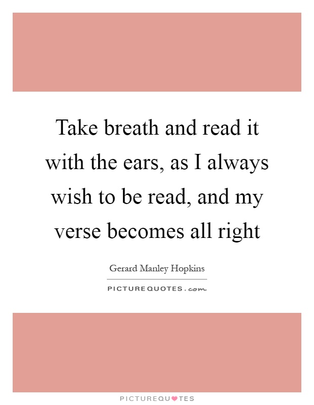 Take breath and read it with the ears, as I always wish to be read, and my verse becomes all right Picture Quote #1