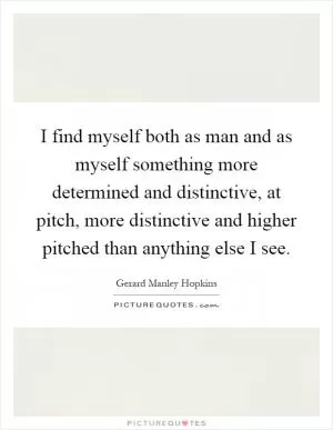 I find myself both as man and as myself something more determined and distinctive, at pitch, more distinctive and higher pitched than anything else I see Picture Quote #1