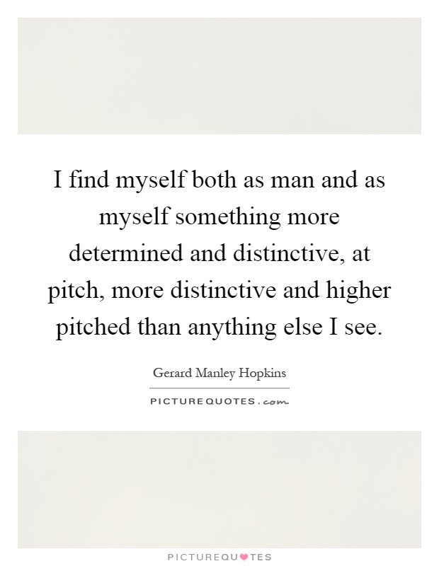 I find myself both as man and as myself something more determined and distinctive, at pitch, more distinctive and higher pitched than anything else I see Picture Quote #1
