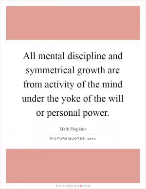 All mental discipline and symmetrical growth are from activity of the mind under the yoke of the will or personal power Picture Quote #1