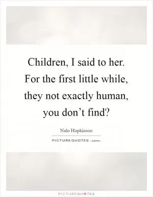 Children, I said to her. For the first little while, they not exactly human, you don’t find? Picture Quote #1