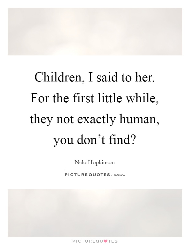 Children, I said to her. For the first little while, they not exactly human, you don't find? Picture Quote #1