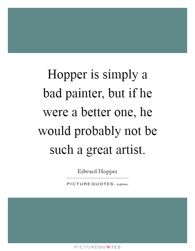 Hopper is simply a bad painter, but if he were a better one, he would probably not be such a great artist Picture Quote #1