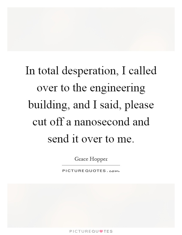 In total desperation, I called over to the engineering building, and I said, please cut off a nanosecond and send it over to me Picture Quote #1
