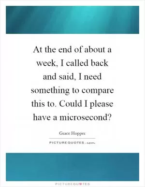 At the end of about a week, I called back and said, I need something to compare this to. Could I please have a microsecond? Picture Quote #1