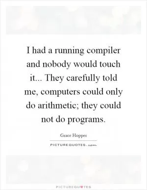 I had a running compiler and nobody would touch it... They carefully told me, computers could only do arithmetic; they could not do programs Picture Quote #1