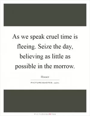 As we speak cruel time is fleeing. Seize the day, believing as little as possible in the morrow Picture Quote #1