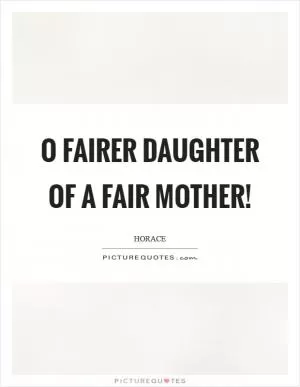 O fairer daughter of a fair mother! Picture Quote #1