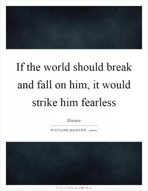 If the world should break and fall on him, it would strike him fearless Picture Quote #1