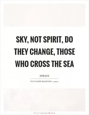 Sky, not spirit, do they change, those who cross the sea Picture Quote #1