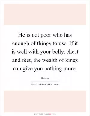 He is not poor who has enough of things to use. If it is well with your belly, chest and feet, the wealth of kings can give you nothing more Picture Quote #1