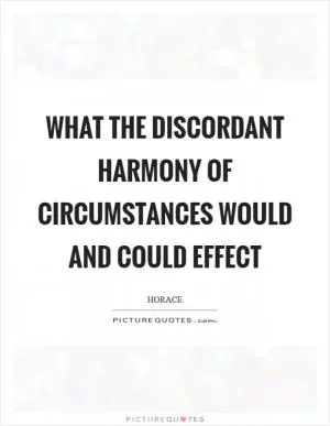 What the discordant harmony of circumstances would and could effect Picture Quote #1