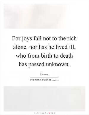 For joys fall not to the rich alone, nor has he lived ill, who from birth to death has passed unknown Picture Quote #1